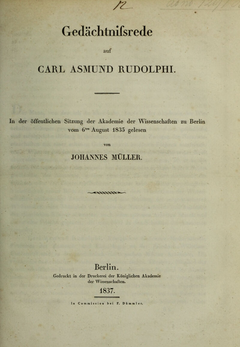 /A Gedächtnifsrede auf CARL ASMUND RUDOLPHI. In der öffentlichen Sitzung der Akademie der Wissenschaften zu Berlin vom 6,eo August 1835 gelesen von JOHANNES MÜLLER. Berlin. Gedruckt in der Druckerei der Königlichen Akademie der Wissenschaften. 1837. ln Commission bei F. Dümmler.