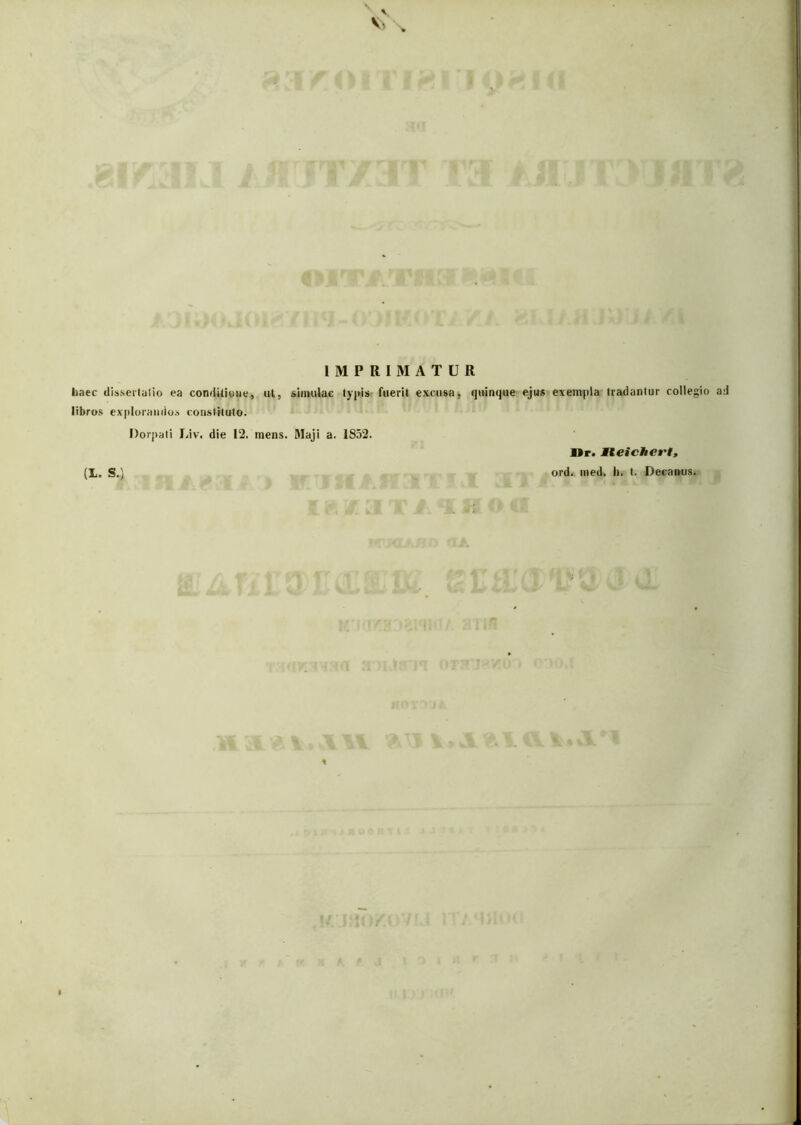 IMPRIMATUR haec disserlalio ea confiitioue, ut, siimvlae ly|us- fuerit excusa, quinque ejus exempla tradantur libros exploraiiiioA constituto. Dorpali Idv. die 12. mens. Maji a. 1852. !gio ad (L. S.) / Dr. Mteichert, ord. med. h. t. Decanus.