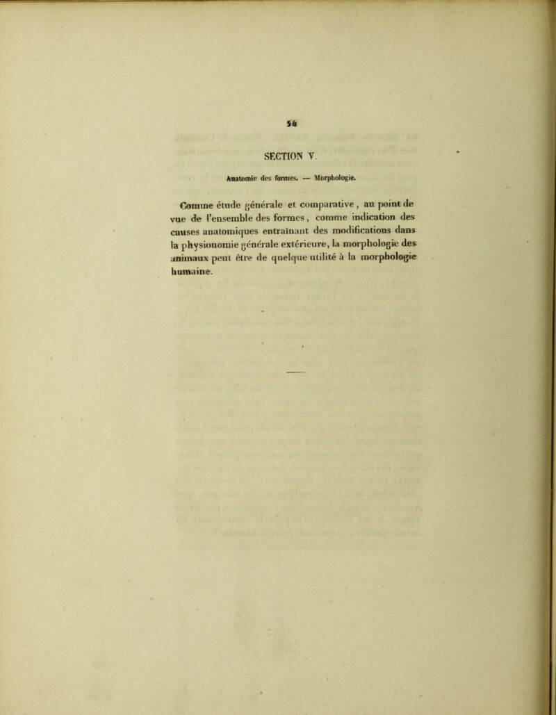 Anatomie des formes. — Morphologie. Comme étude générale et comparative , au point de vue de l’ensemble des formes, comme indication des causes anatomiques entraînant des modifications dans la physionomie générale extérieure, la morphologie des animaux peut être de quelque utilité à la morphologie humaine.