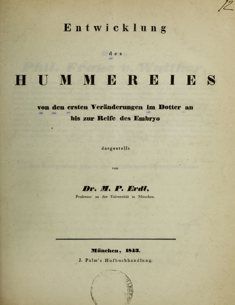 Entwicklung des HUMMEREIES von den ersten Veränderungen im Dotter an liis zur Reife fies £mliryo i dargestellt von MBr. M. P. EIrdif Professor an der Universität in München. Hünclien 9 1S43* J. Palm’s Hofbuchhandlung.