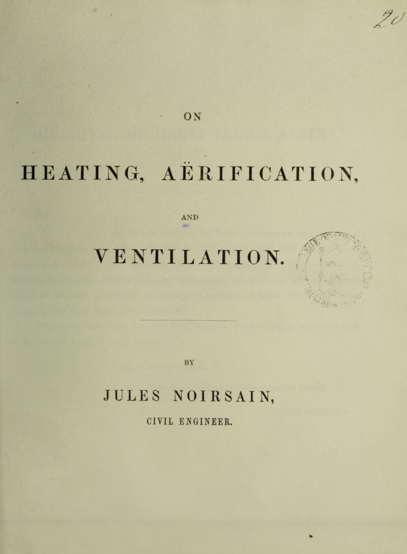 ON HEATING, AERIFICATION, AND VENTILATION. BY JULES NOIRSAIN, * CIVIL ENGINEER.
