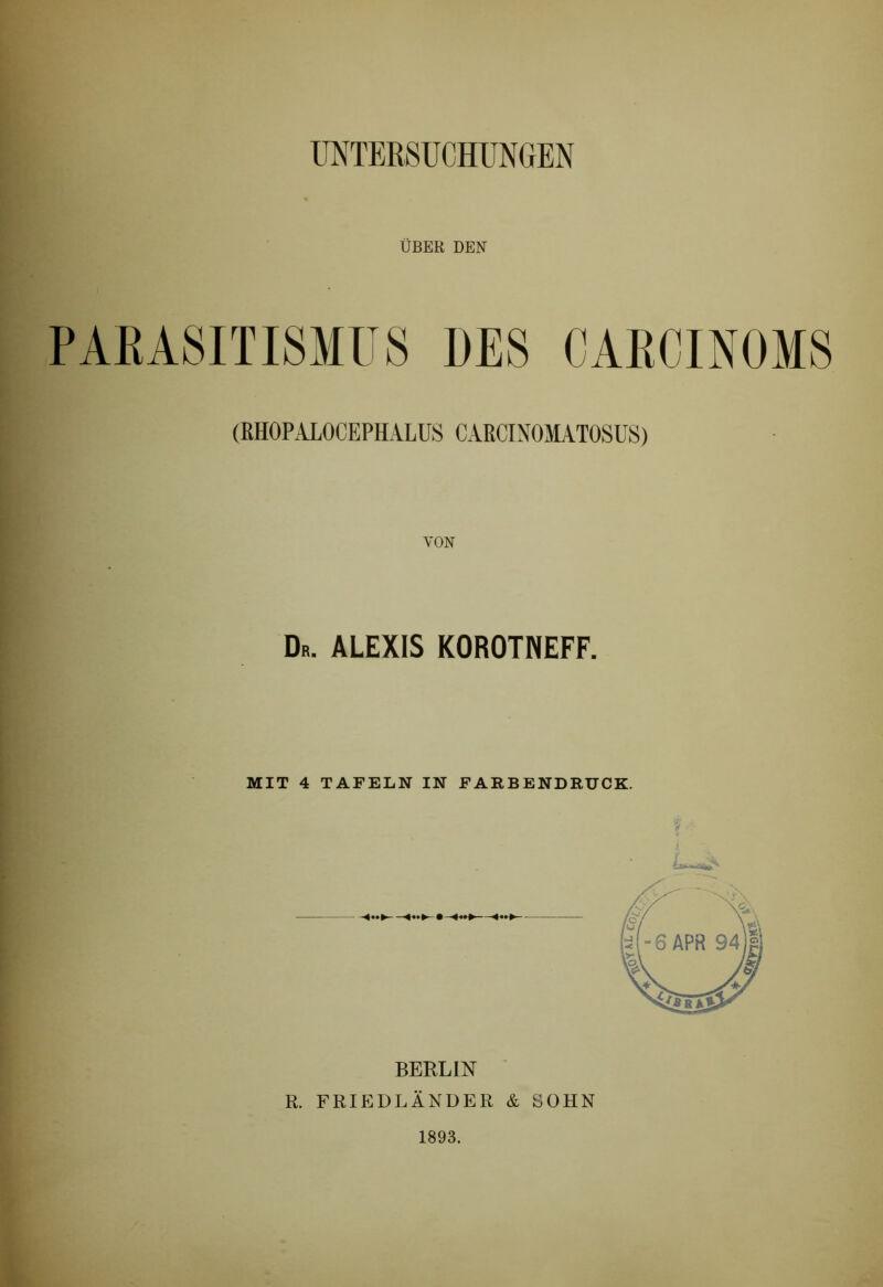 UNTERSUCHUNGEN ÜBER DEN PARASITISMUS DES CAECINOMS (MOPALOCEPHALUS CARCINOMATOSUS) VON Dr. ALEXIS KOROTNEFF. MIT 4 TAFELN IN FARBENDRUCK. BERLIN R. FRIEDLÄNDER & SOHN 1893.