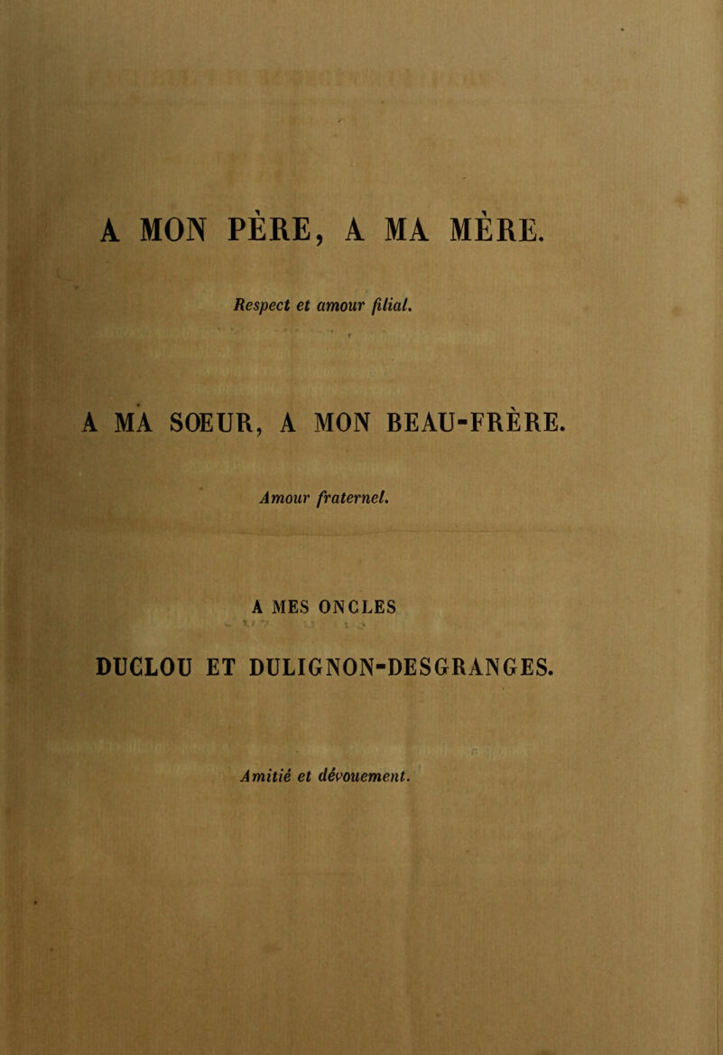 A MON PÈRE, A MA MÈRE. Respect et amour filial. A MA SOEUR, A MON BEAU-FRÈRE. Amour fraternel. A MES ONCLES DÜGLOÜ ET DULIGNON-DESGRANGES. Amitié et dévouement.^ ■