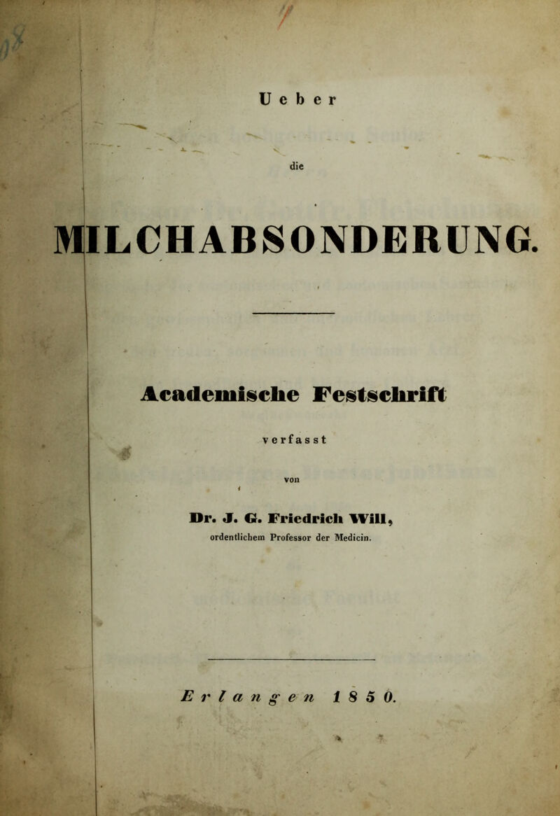 f U e b e r die MILCHABSONDERUNG. Academisclie Festschrift verfasst von i »r. J. O. Friedrich Will, ordentlichem Professor der Medicin.