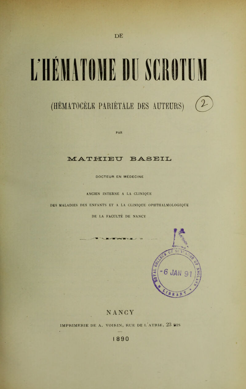 DE r (HÉMATOCÈLK PARIÉTALE DES AUTEURS) PAR MATHIEU BASEIL DOCTEUR EN MÉDECINE ANCIEN INTERNE A LA CLINIQUE DES MALADIES DES ENFANTS ET A LA CLINIQUE OPHTH A LM 0 LOGIQUE DE LA FACULTÉ DE NANCY NANCY IMPRIMERIE DE A. VOIRIN, RUE DE l/ATRI.E, 23 BIS I 890