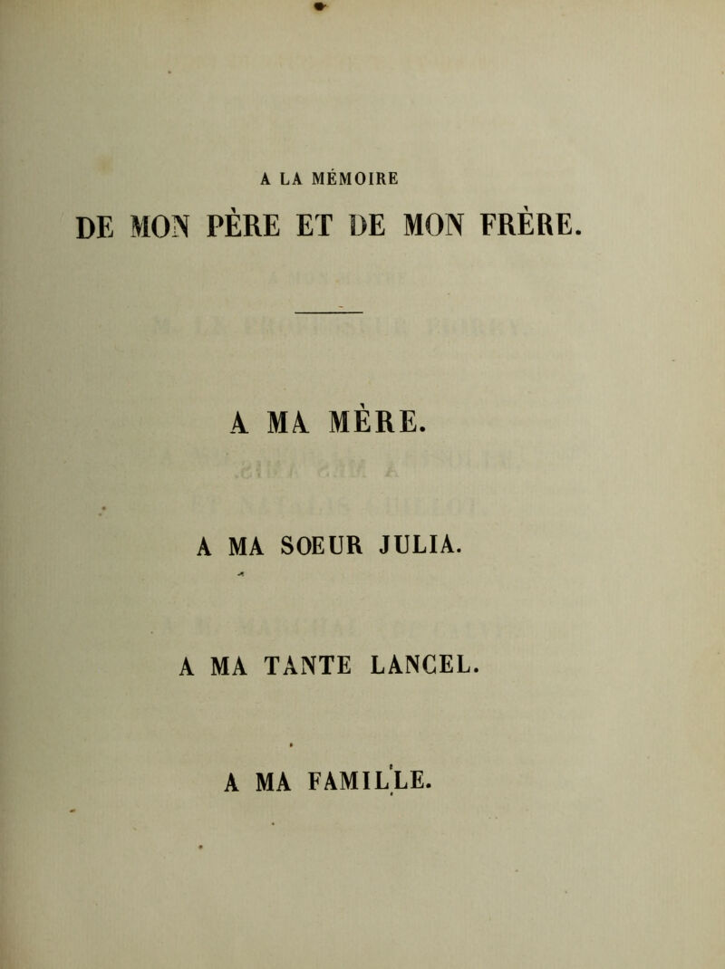 À LA MEMOIRE DE MON PÈRE ET DE MON FRÈRE. A MA MÈRE. A MA SOEUR JULIA. A MA TANTE LANCEL. A MA FAMILLE.