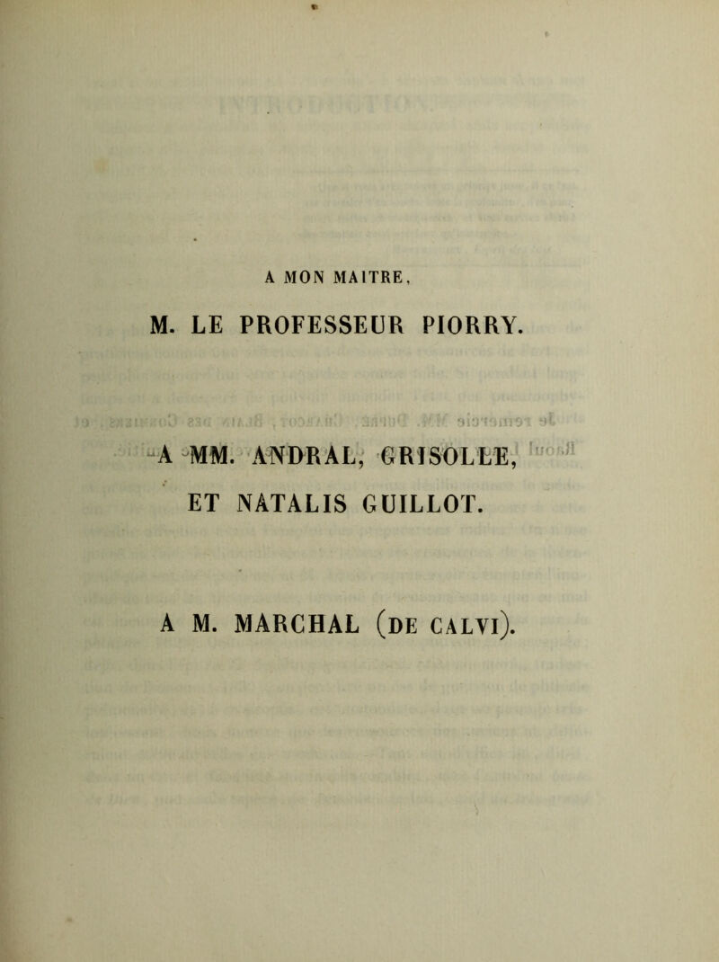 M. LE PROFESSEUR PIORRY. %.co -ne , tvv t il. , s«w*; .p.v summi A MM. ANDRAL, GRISOLLE, ET NATALIS GUILLOT. A M. MARCHAL (de CALVl).