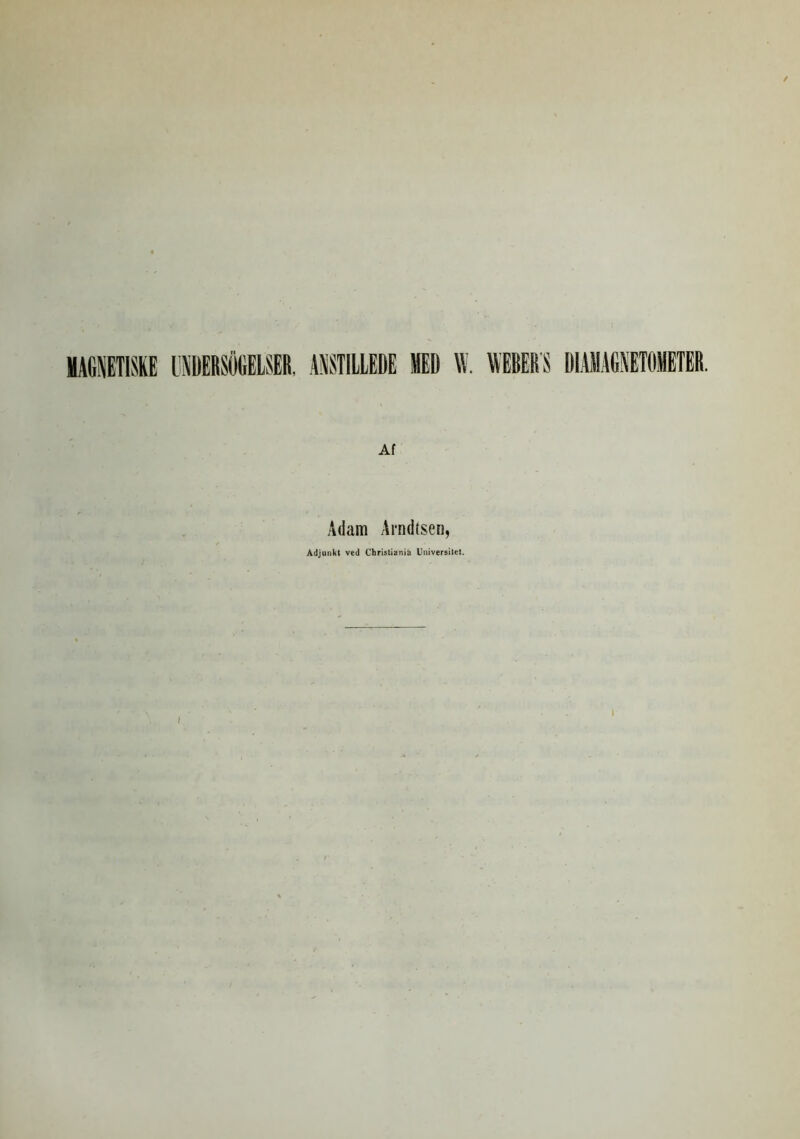 MAGNETISKE ISDERSlitiELSER, ANSTILLEDE MED W. WEBERS DIAMAGNETOMETER. Af Adam Arndtsen, Adjunkt ved Christiania Universitet.