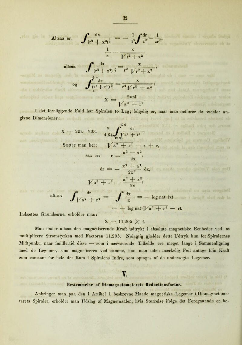 Altsaa er: altsaa Å dx (r2 -f- x2)* 1 z dx 1 /*dr 1 r j z? zr2’ ]/r2 + x2 / (r2+xV r J/r2 x + a dx : (r'-fx’)* r2 l/F* X = I/r2 -f a* 2rcni |/a2 -f- r2 I det foreliggende Fald har Spiralen to Lag; folgelig er, naar man indforer de ovenfor an- givne Dimensioner: X = 2ici. 223. 4,64Jr V* + i Sætter man her: saa er: 12.96 j/a2 -f r2 = x -{- r, O O a — x- r _ dr = ~ /i/’dx’ altsaa ]/a2 + r2 dr a2 -f x2. 2x ’ y* dr /* dx “ ~J = “ losnat« = — log nat (]/ a2 -f- r2 — r). Indsættes Grændserne, erholder man: X = 11.205 X i- Man finder altsaa den magnetiserende Kraft udtrykt i absolute magnetiske Eenheder ved at multiplicere Strømstyrken med Factoren 11.205. Noiagtig gjælder dette Udtryk kun for Spiralernes Midtpunkt; naar imidlertid disse — som i nærværende Tilfælde ere meget lange i Sammenligning med de Legemer, som magnetiseres ved samme, kan man uden mærkelig Feil antage hiin Kraft som constant for hele det Rum i Spiralens Indre, som optages af de undersøgte Legemer. V. Bestemmelse af Diamagnetometerets Kedudionsfartor, Anbringer man paa den i Artikel 1 beskrevne Maade magnetiske Legemer i Diamagnetome- terets Spiraler, erholder man Udslag af Magnetnaalen, hvis Størrelse ifølge det Foregaaende er be-