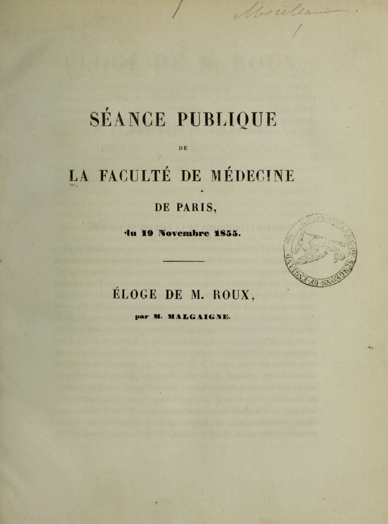 SÉANCE PÜBUOUE LA FACULTÉ DE MÉDECINE DE PARIS, «lu 19 novembre 1955. ÉLOGE DE M. ROUX, par M. lIAIiGilIGIlE.