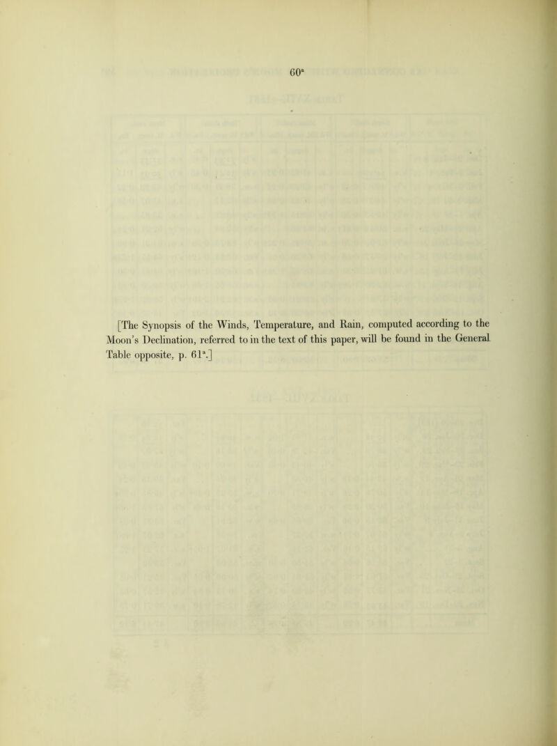 G0: [The Synopsis of the Winds, Temperature, and Rain, computed according to the Moon’s Declination, referred to in the text of this paper, will be found in the General Table opposite, p. 61a.]