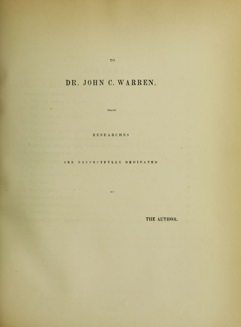 TO DR. .JOHN C. WARREN. THK?*K RE SEARCH P:S ARE RESPECTFULLY DEDICATED BV THE AUTHOR