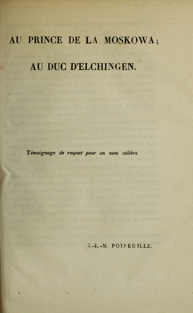 \ AU PRINCE DE LA MOSROWA5 AU DUC D’ELCHINGEN. Témoignage de respect pour un nom célèbre. J.-L.-M. POISEÜILLE.