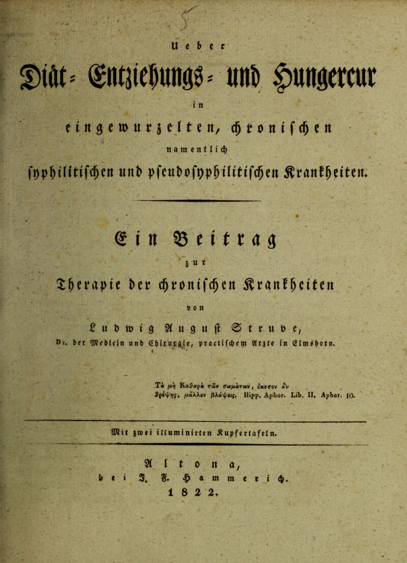 w S' U c b e r f)iöt= ®i«}te^ttng6= iwji |)un9ercut I tt finge» urjelteit/d^toittfc^fn ■ tt a m e n t n cb fpp^ültifc^en unb i>feut)ofi)pi^üitt(’c5ctt ^«‘«ttJ^eiten. i n 55 c i 11: a 9 '~5 « t^eenpie ^er (^cDttifc^en ^rgnJ^eitcn Don fubttji'g 5(«9u|l 0truöc, Dr. Der g^e^ifin utib S^|^tul£a^e, ptactife&em 3(raU in eim^^otn. I ■'* .Ti fjtif YiaSa^k riu» ffM/^irity, oMffOV av . /^«AXov Hipp. Aphor. Lib, II. Aphor. 10. 2Äif jwei illumtnitlcn Äupfectafeln. \ Altona, bei X S» «& « m m e t J (V* i 8 Z 2r /