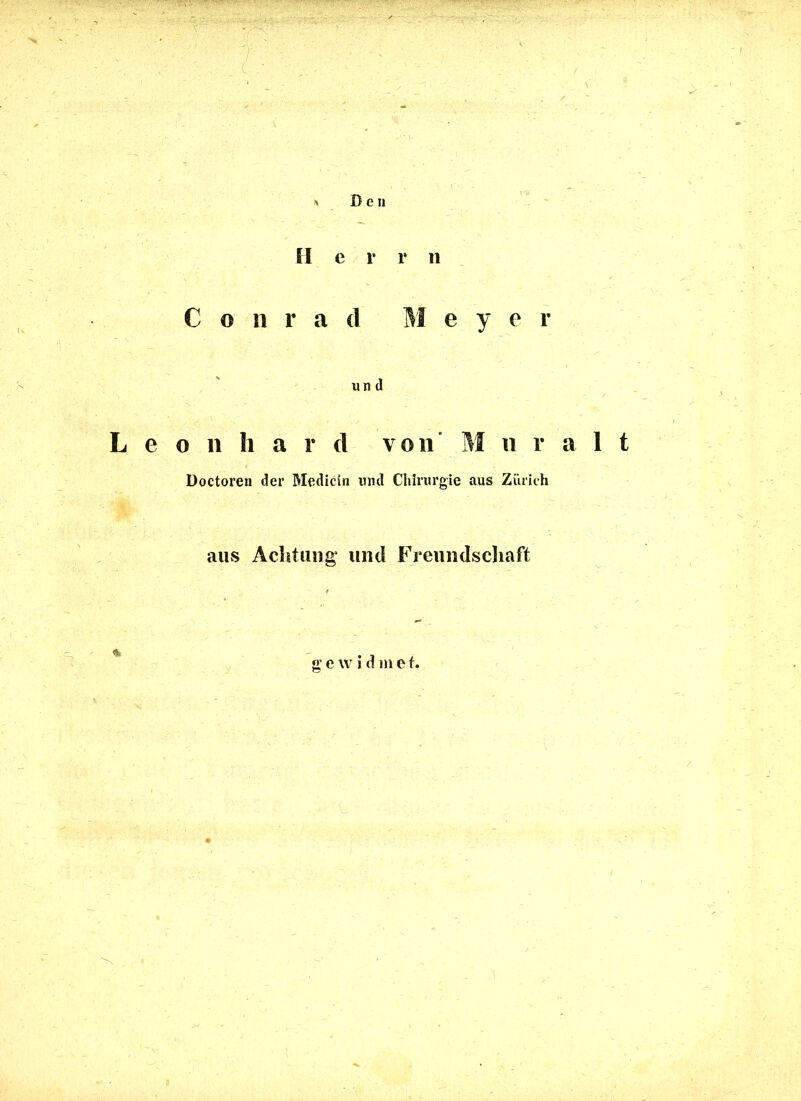 Den II e r r n Conrad M e y e r und Leonhard von M u r a 1 t Doctoren der Medicin und Chirurgie aus Zürich aus Achtung* und Freundschaft <*« 'N