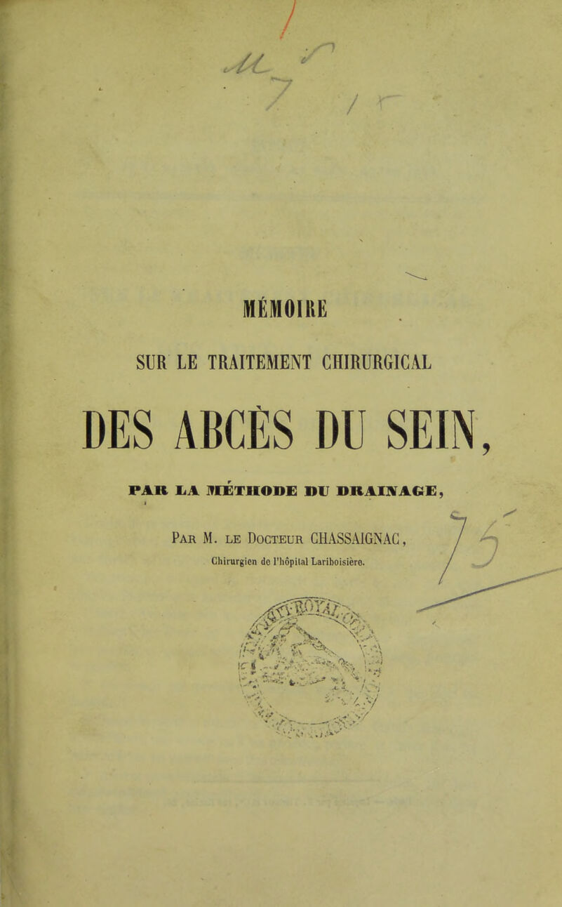 MÉMOIRE SUR LE TRAITEMENT CHIRURGICAL DES ABCES DU SEIN, PAR liA IflÉTHODE DV DRAISfACiE, Par m. lk Docteur GHASSAIGNAC, Chirurgien de l'Iiôpilal Lariboisièro.