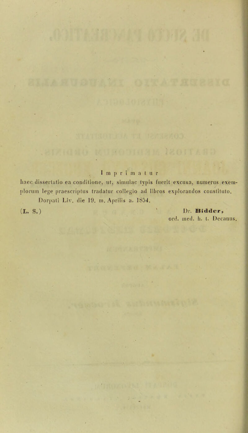 liaec ilissertatio ea condilioiio. iit. siiiiiilac lypis fiierit exciisa. nunienis exem- Iiloiiiin lege (iraescri|itiis tradatur coilegio ad liliros explorandos consliliito. Dor|iali Liv. die 19. in. Aprilis a. 185-1. (L. S.) ' Dr. Bidder, on!. ined. Ii. t. Oecanus. I