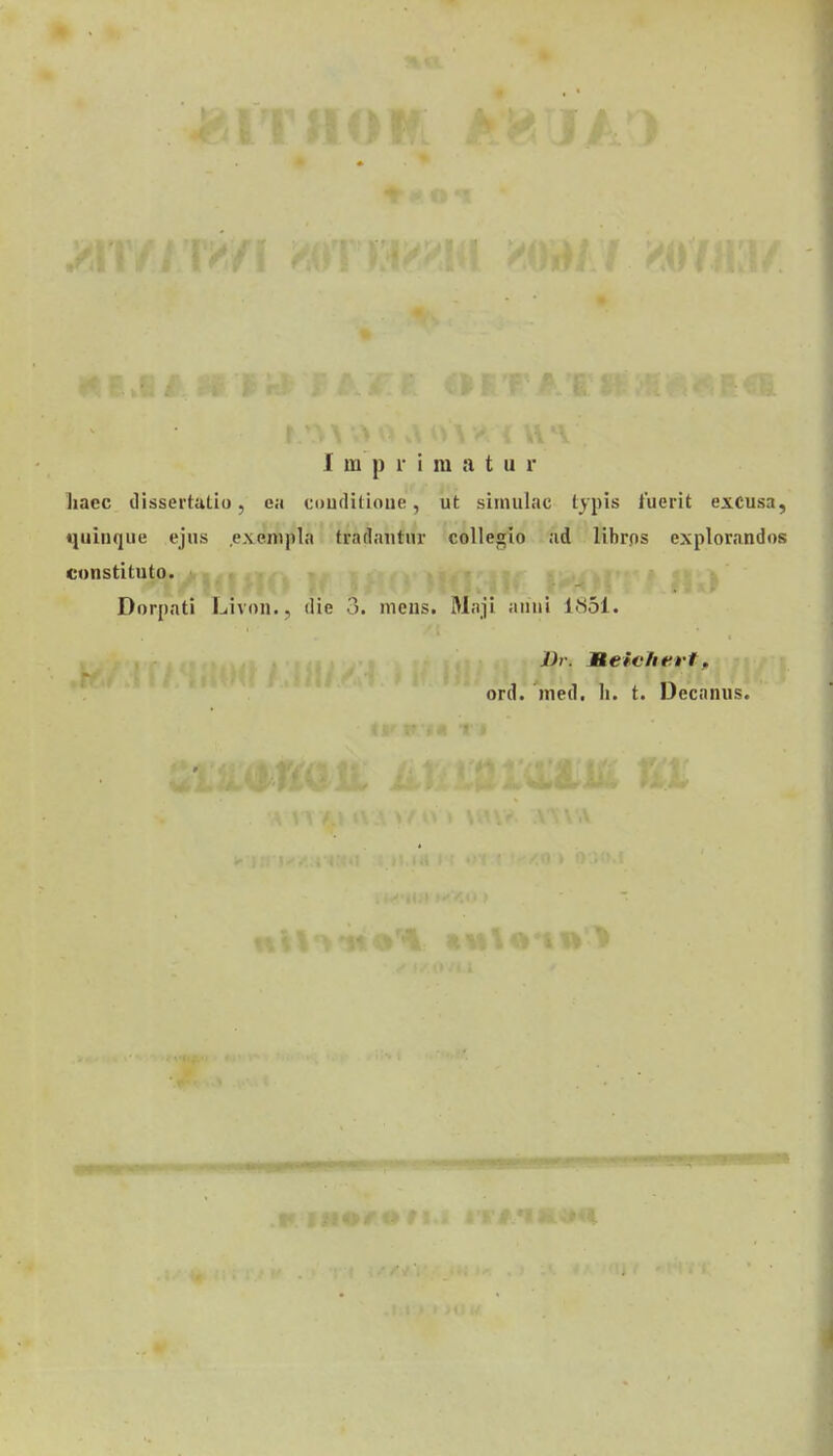 I m p r i ra a t u r liacc dissertutio, ea couditioue, ut simulac typis iuerit excusa, quinque ejus exenipla fradantur collegio ad libros explorandos constituto. Dorpati Livon., die 3. mcns. Maji ariui 1851. J)r. Wteichfsrt, ord. med. h. t. Dccnnus.