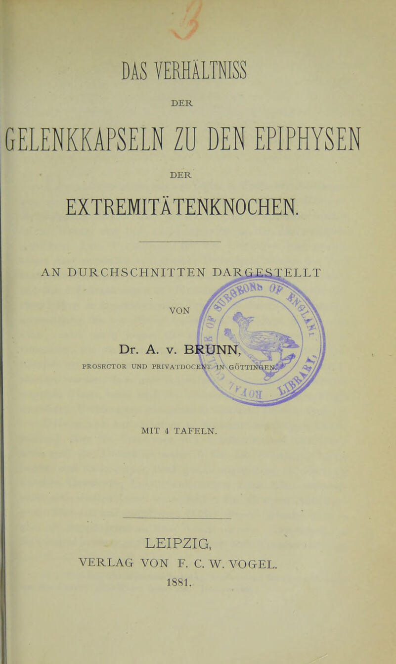 DAS VERHÄLTNISS DER GELENKKAPSELN ZU DEN EPIPHYSEN DER EXTREMITÄTENKNOCHEN. MIT 4 TAFELN. LEIPZIG, VERLAG VON F. C. W. VOGEL. 188L