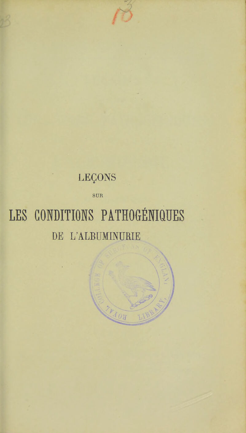 / LEÇONS SUR LES CONDITIONS PÂTHOGÉNIQUES DE L'ALBUMINURIE