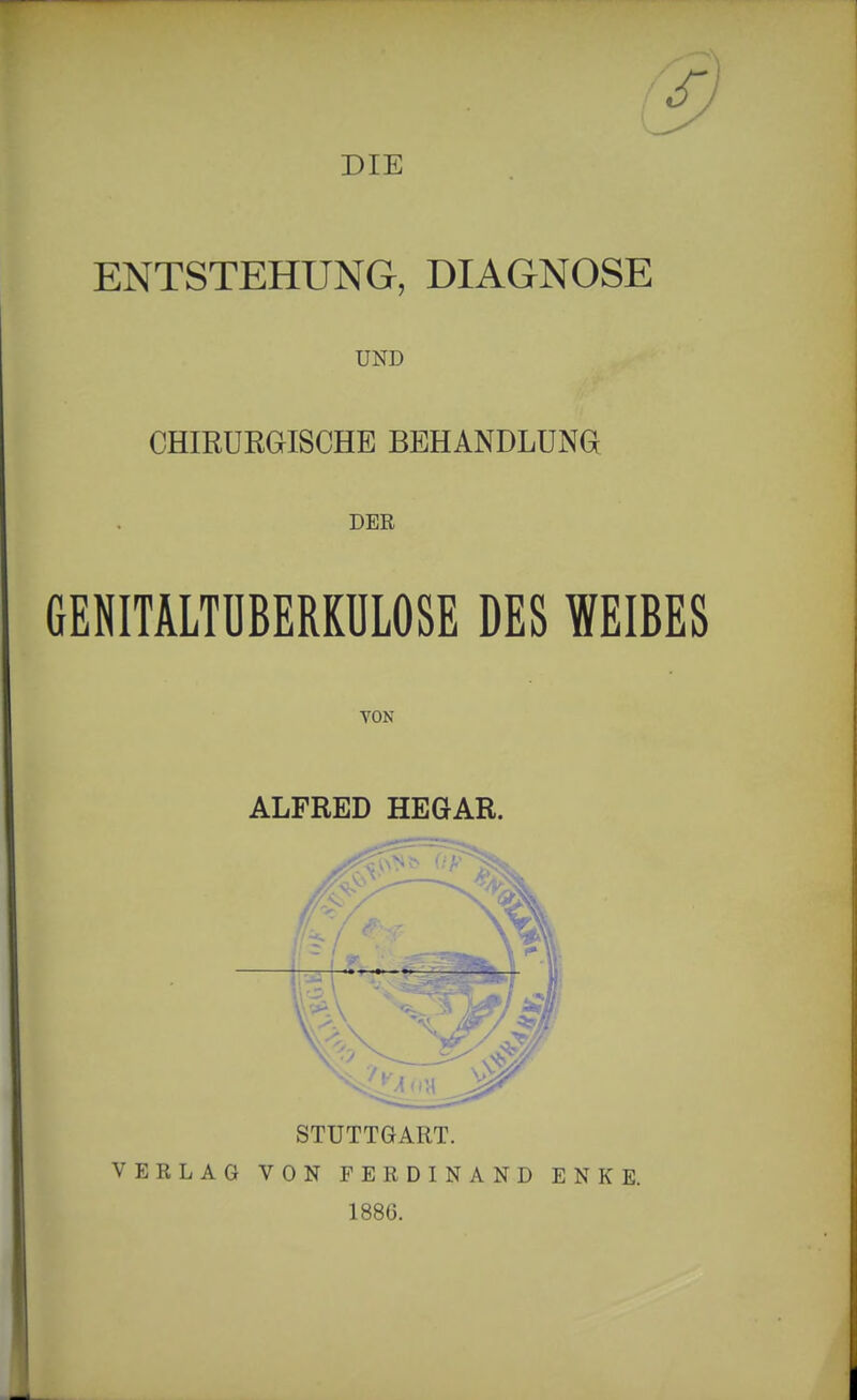 DIE ENTSTEHUNG, DIAGNOSE UND CHIRURGISCHE BEHANDLUNG DER GENITALTUBERKULOSE DES WEIBES VON ALFRED HEGAR.