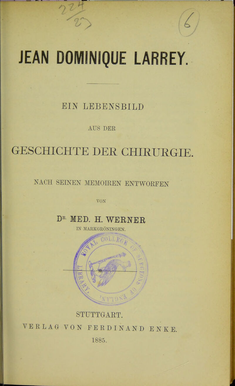 JEAN DOMINIQUE LARREY. EIN LEBENSBILD AUS DER GESCHICHTE DER CHIRURGIE. NACH SEINEN MEMOIREN ENTWORFEN VON MED. H. WERNER IN MARKGRÖNINGEN. STUTTGART. VERLAG VON FERDINAND E N K E. 1885.