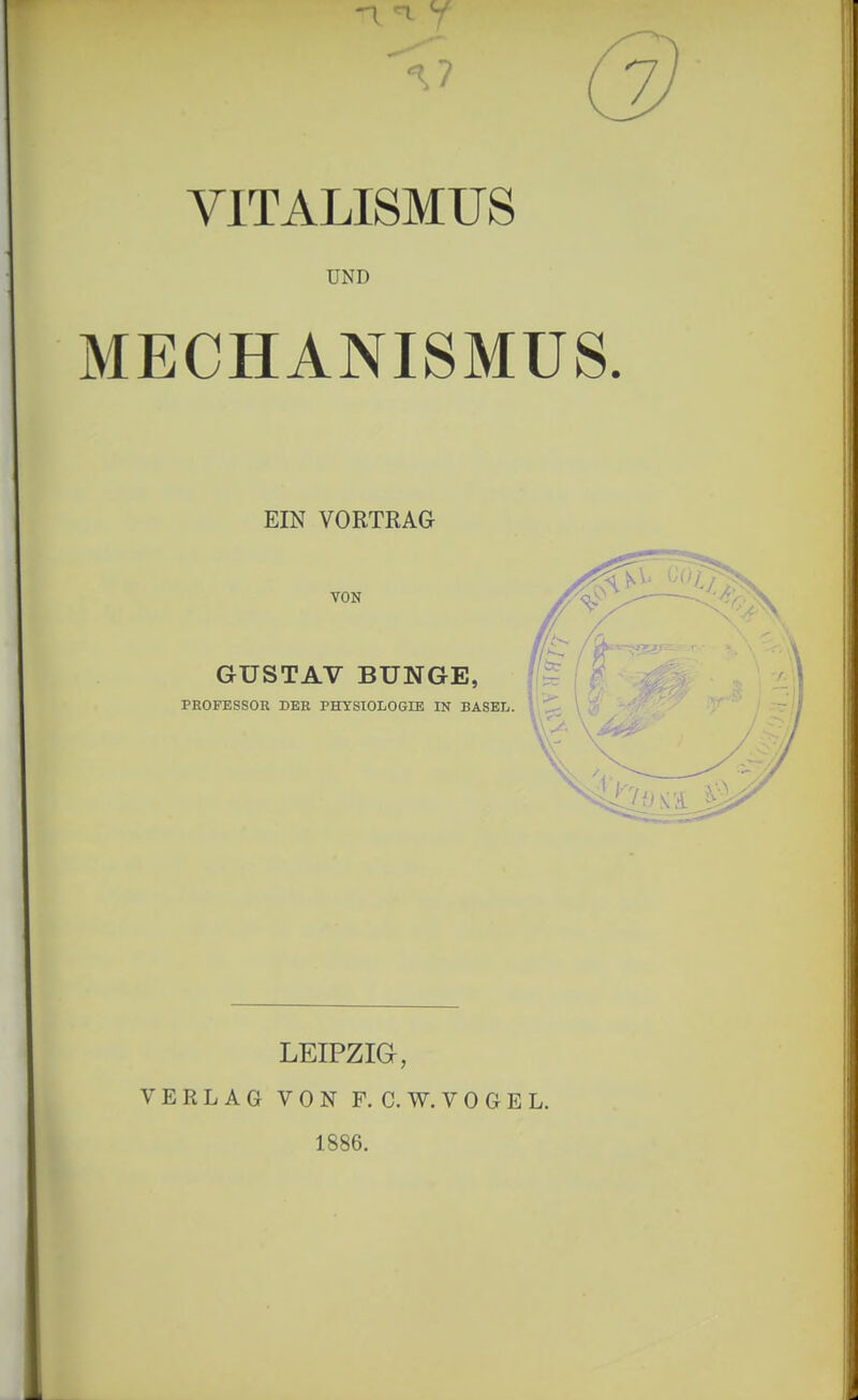 VITALISMUS UND Cl) MECHANISMUS. EIN VORTRAG VON GUSTAV BUNGE, PROFESSOR DER PHYSIOLOGIE IN BASEL. LEIPZIG, VERLAG VON F. C.W. VOGEL. 1886.