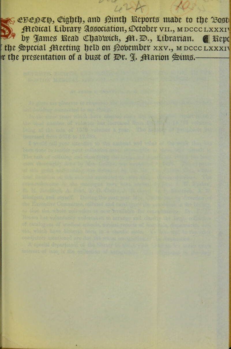 «^ €ig]fttl), ann iljintli I5eport0 maDe to tX^z oaojiti ^> iHeDical Library ^m^mtion, October vii«^ mdccclxxxf br giamcjS BcaD Cl^antDicfe, f^*^., tibrarian, f[lSepc tl)e special /Heeting Ijeiu on l5otember xxv,^ m dccc lxxxf r tlje prcgientation of a bu^t of ^r, % p\mm ^im^.