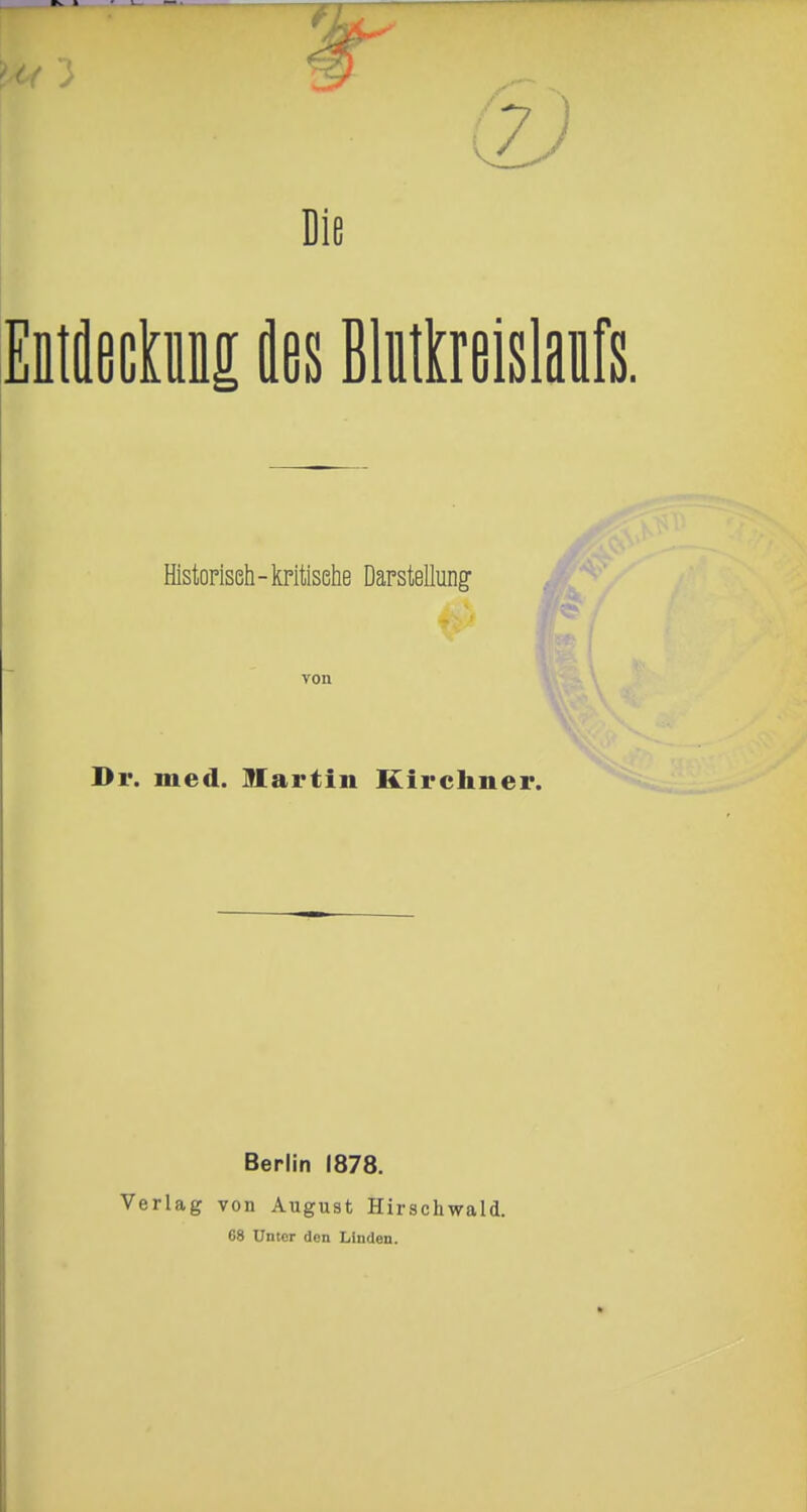 Die Eütäectiii äes Blntüeislaüfs. Historiseh-kritische Darstellungf Dr. med. Martin Kirchner. Berlin 1878. Verlag von August Hirschwald. 68 Unter den Linden.