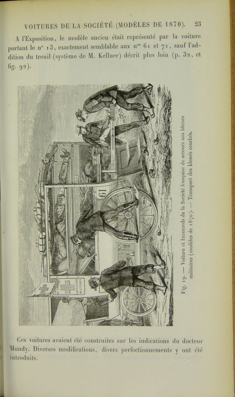 .A sociiVri-: (modèles de i87 0). 'i.) A l’Exposilioii, lo modèlo ancien élail rcpréscnlé par la voilure portant le n° i3, exacleinenl semblable aux n“* Gi et 7 i , saul 1 ad- dition du treuil (système de M. Kellner) décrit plus loin (p. Ils, et •'{f- O^)- t^es voilures avaient (ilé construites sur les indications du docteur Mundy. Diverses tnodilicatioiis, di\ers perrectionnements y ont (dé introduits.