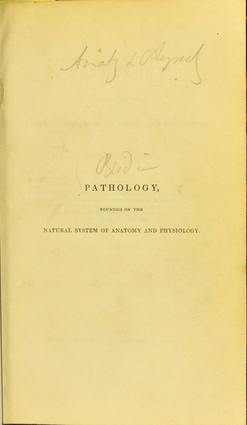 PATHOLOGY, FOUNDED ON THE NATURAL SYSTEM OF ANATOMY AND PHYSIOLOGY.