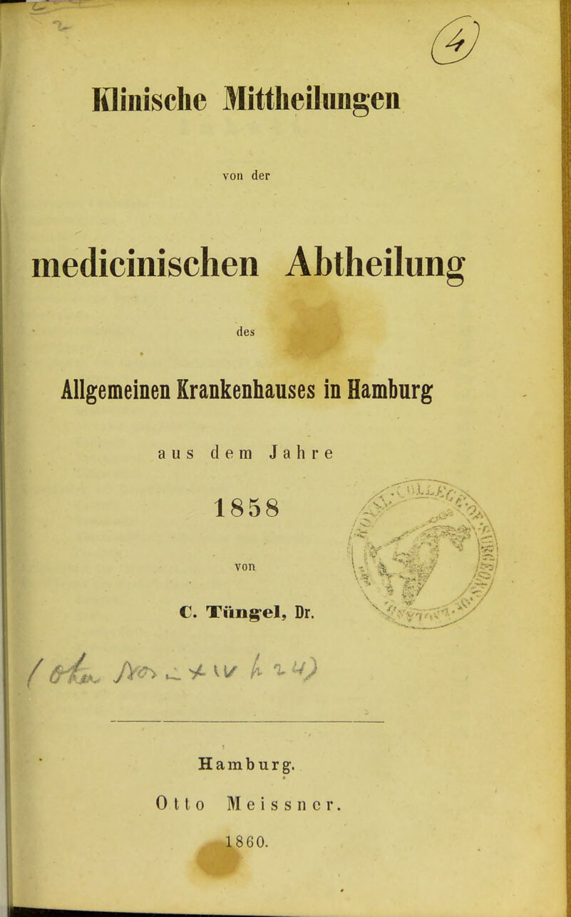 Ifliiiische Mittheilungen von der medicinischen Abtheilung des Allgemeinen Krankenhauses in Hamburg aus dem Jahre 1858 äP^'^^^. von C. Tüngel, Dr. ^■i^ir;^'^-_y' Hamburg. Otto Meissner. 1860.