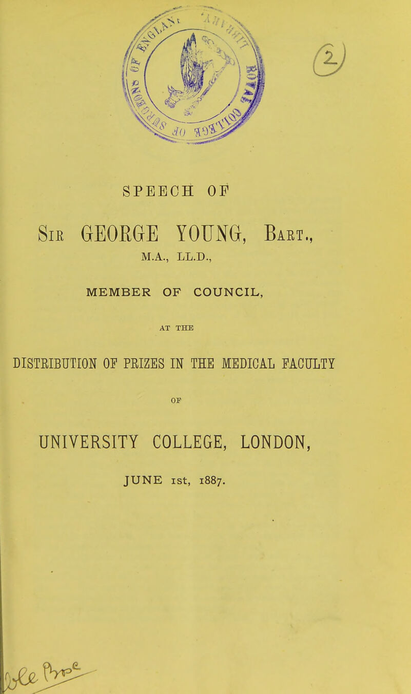 SPEECH OP SiE GEORGE YOUNG, Bart., M.A., LL.D., MEMBER OF COUNCIL, AT THE DISTEIBUTION OF PEIZES IN THE MEDICAL FACULTY 01 UNIVERSITY COLLEGE, LONDON, JUNE ist, 1887.