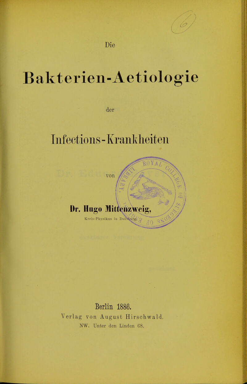 Die Bakterien-Aetiologie der Infeetions - Kranlvheiten Berlin 1886. Verlag von August Hirschwald. NW. Unter den Linden 68.