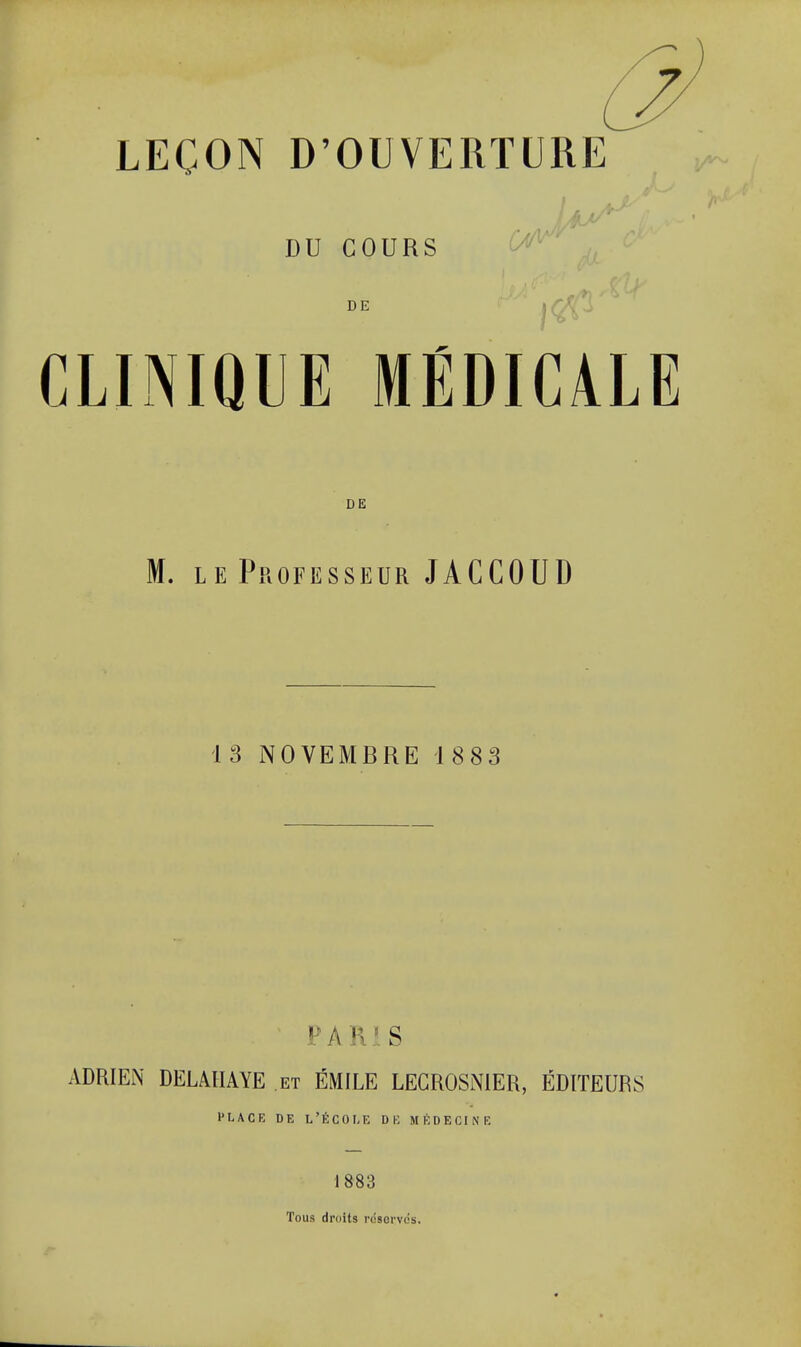 DU COURS ''^^^'^ CLINIQUE MÉDICALE DE M. LE Professeur JACCOUD 13 NOVEMBRE 1883 PAR' S ADRIEN DELAHAYE et EMILE LEGROSNIER, ÉDITEURS PLACE DK L'ÉCOI-E DG MÉDECINE 1883 Tous droits réservés.