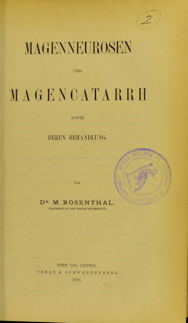 MAGENNEUROSEN UND MAGENCATARRH SOWIE DEREN BEH/VNDLUNd. VOK DR M. ROSENTHAL, PEOPESSOR AN DER WIENER UNIVERSITÄT. WIEN UND LEIPZIG. URBAN & SCHWARZENBERG. 188Ü.