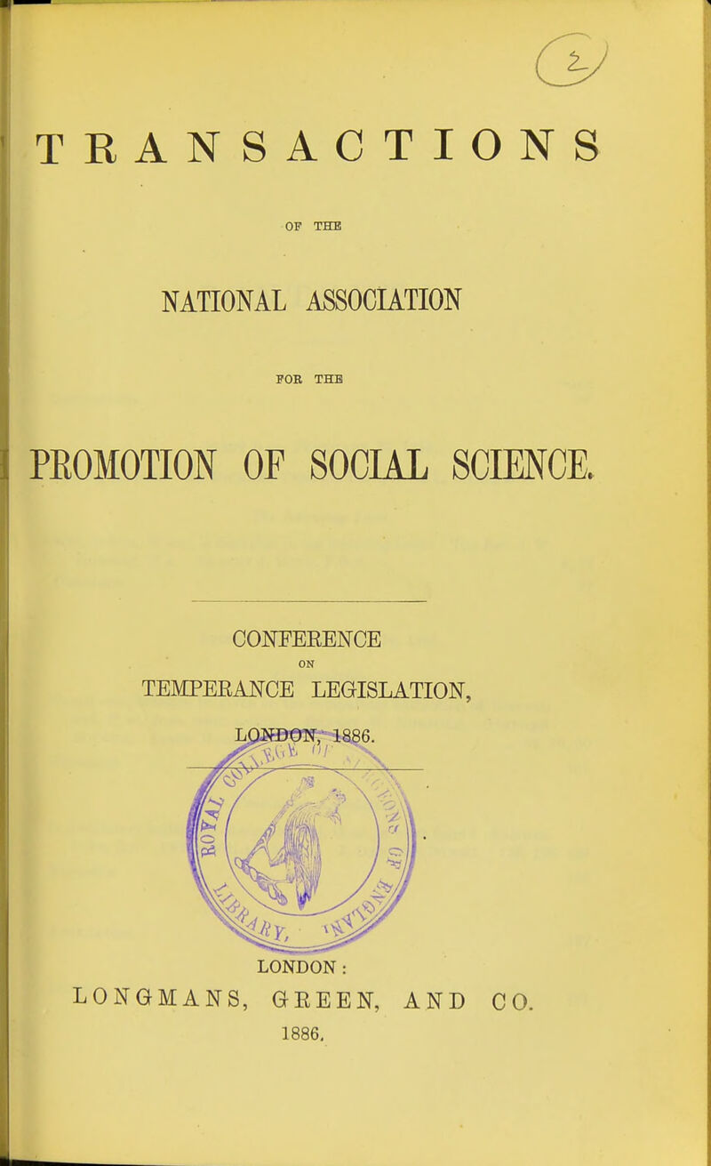 OF THE NATIONAL ASSOCIATION FOB THE PEOMOTION OF SOCIAL SCIENCE. CONFEEENCE ON TEMPEEANCE LEGISLATION, LONDON: LONGMANS, GEEEN, AND CO. 1886,