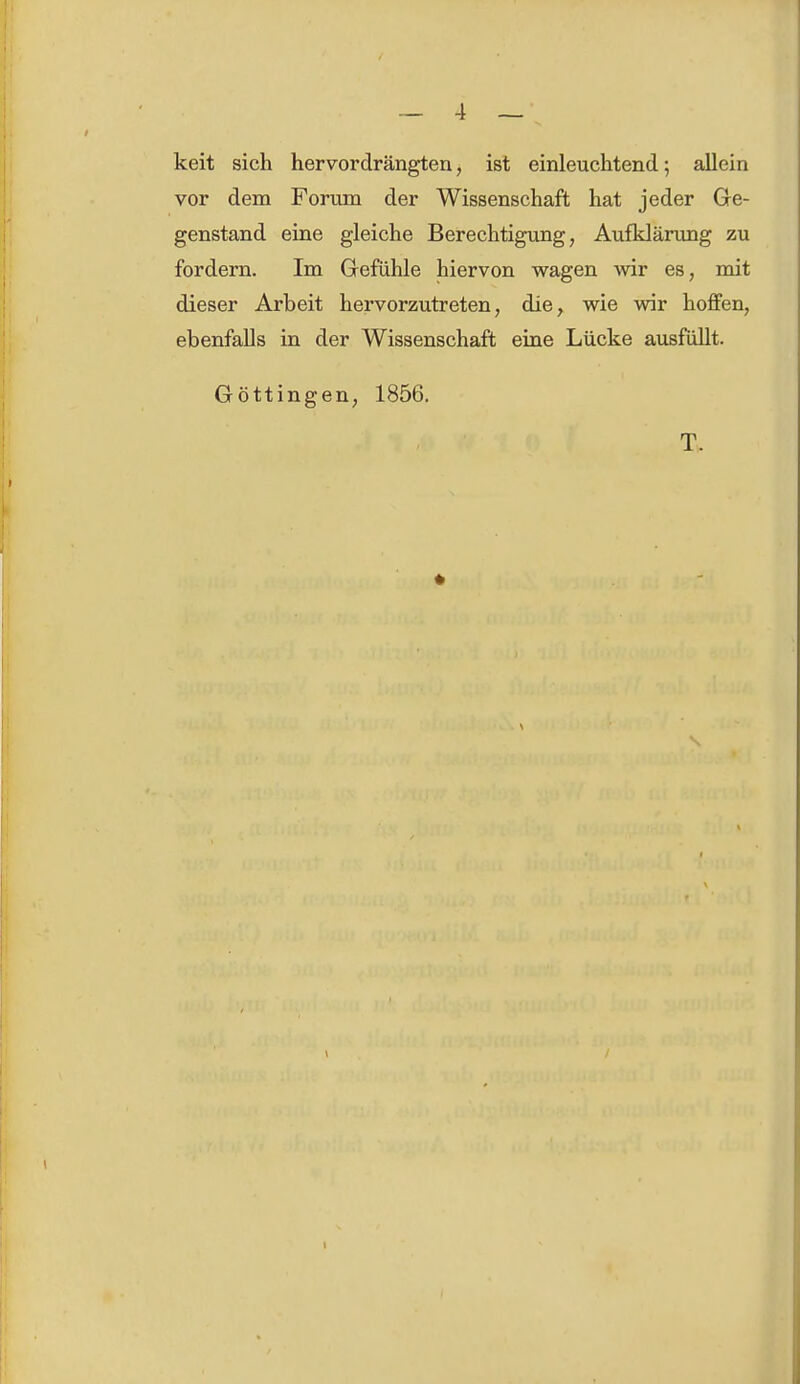 keit sich hervordrängten, ist einleuchtend; allein vor dem Forum der Wissenschaft hat jeder Ge- genstand eine gleiche Berechtigung, Aufklärung zu fordern. Im Gefühle hiervon wagen wir es, mit dieser Arbeit hervorzutreten, die, wie wir hoffen, ebenfalls in der Wissenschaft eine Lücke ausfüllt. Göttingen, 1856. T. 1