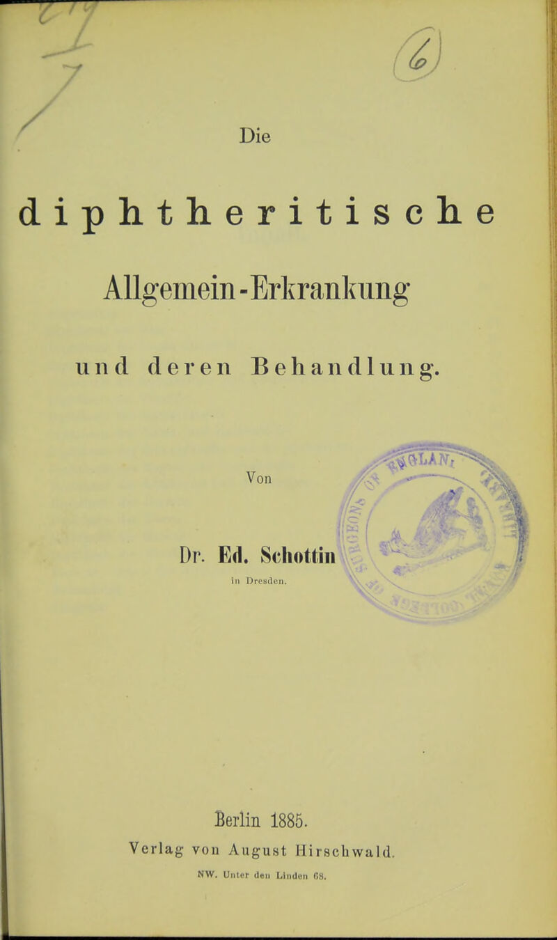 Die diphtheritisch Allgemein -Erkrankung und deren Behandlung. Von Dr. Ed. Schottin in Dresden. Berlin 1885. Verlag vou August Hirschwald. NW. Unter den Linden 08.