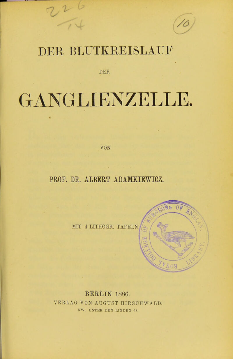 DER BLUTKREISLAUF DER GANGLIENZELLE. VON PUOF. m. ALBERT ADAMKIEWICZ. MIT 4 LITHOGR. TAFELN. BERLIN 1886. VERLAG VON AUGUST HIRSGTIWALD. NW. UNTER DEN LINDEN OS.