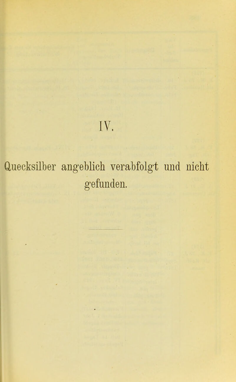 IV. Quecksilber angeblich verabfolgt und nicht gefunden.