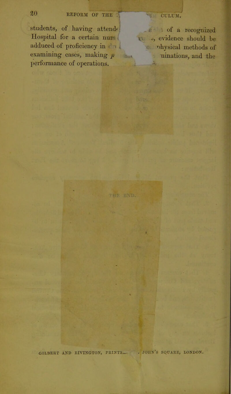 students, of having attend*^! Hospital for a certain num adduced of proficiency in examining cases, making p performance of operations. ' i I,CM. . of a recognized t .J, evidence should be physical methods of ii:< ninations, and the GILBERT AND RIVINOTOIT, I'lilNTE John's squakk, lojtdox.
