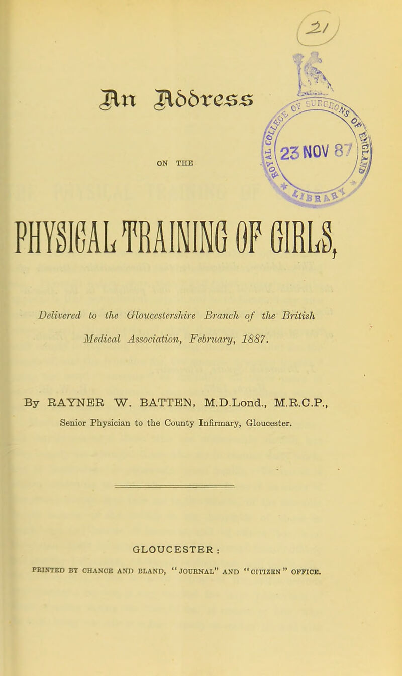 PHYSMLTRAiifi OF GIRLS, Delivered to the Gloucestershire Branch of the British Medical Association, February, 1887. By RAYNER W. BATTEN, M.D.Lond., M.R.O.P., Senior Physician to the County Infirmary, Gloucester. GLOUCESTER: FEIKTED BY CHANCE AND ELAND, JOURNAL AND  CITIZEN  OFFICE.