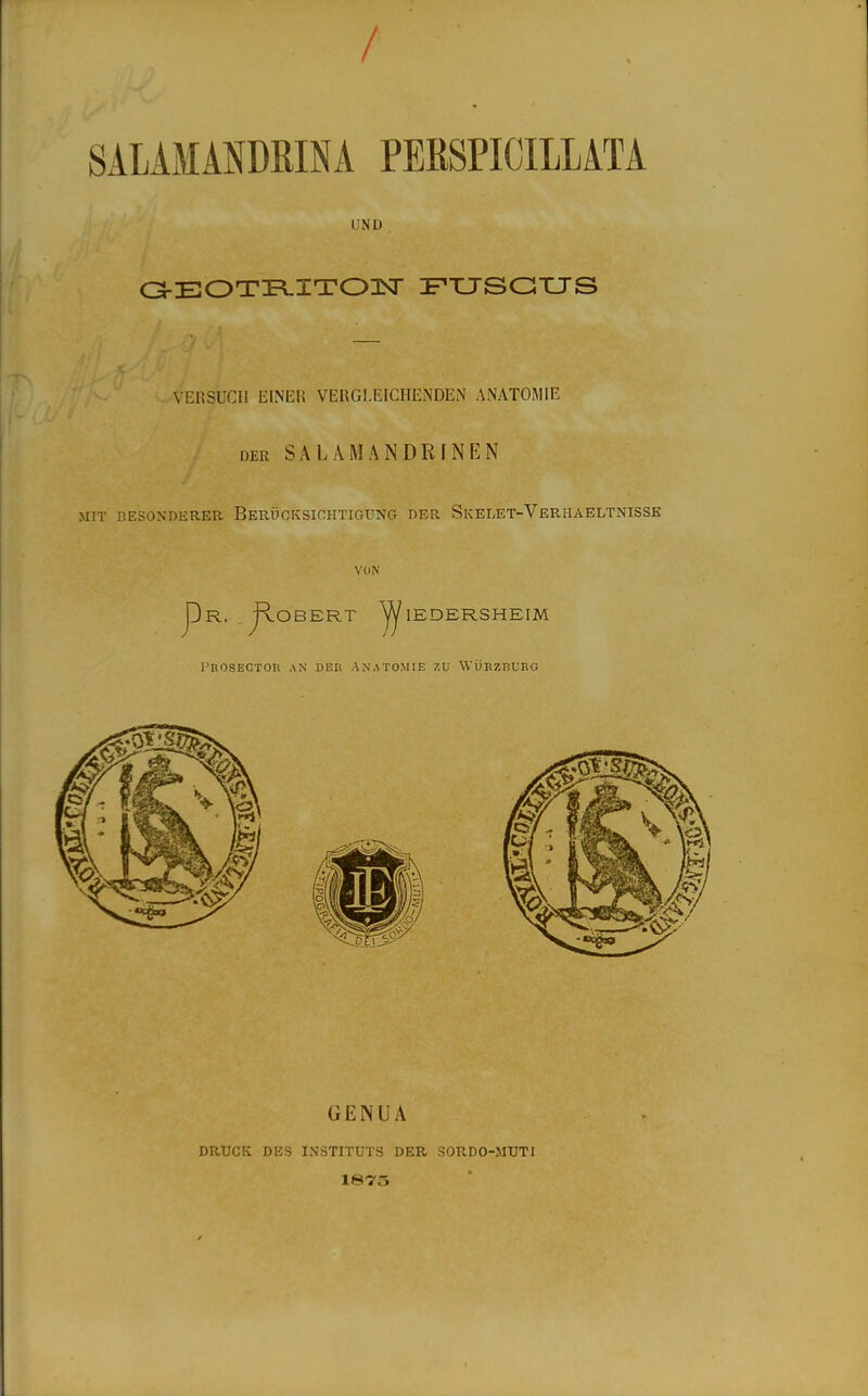 / SALAMANDRINA PEßSPICIlLATA UND . OEOTPLITOIN- FTUSOXJS VERSUCH EINEH VERGLEICHENDEN ANATOMIE DEK SALAMANDRINEN MIT BESONDERER BeRÖCKSICHTIGUNG DER SkELET-VeRIIAELTNISSE VON GENUA DRUCK DES INSTITUTS DER SORDO-MUTI