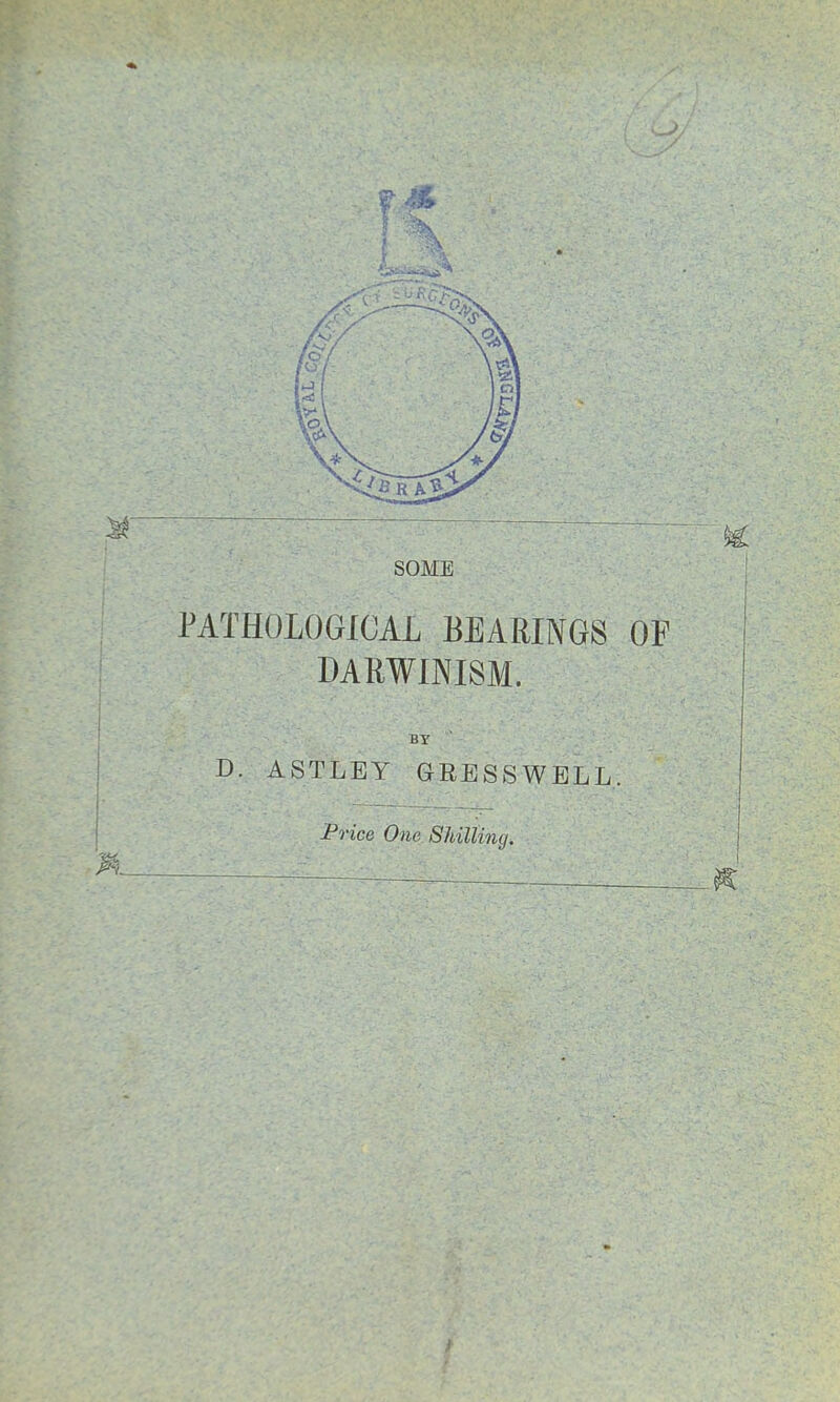 SOME PATHOLOGICAL BEARINGS DARWINISM. Br D. ASTLEY GRESSWELL. Price One Shillimj. >