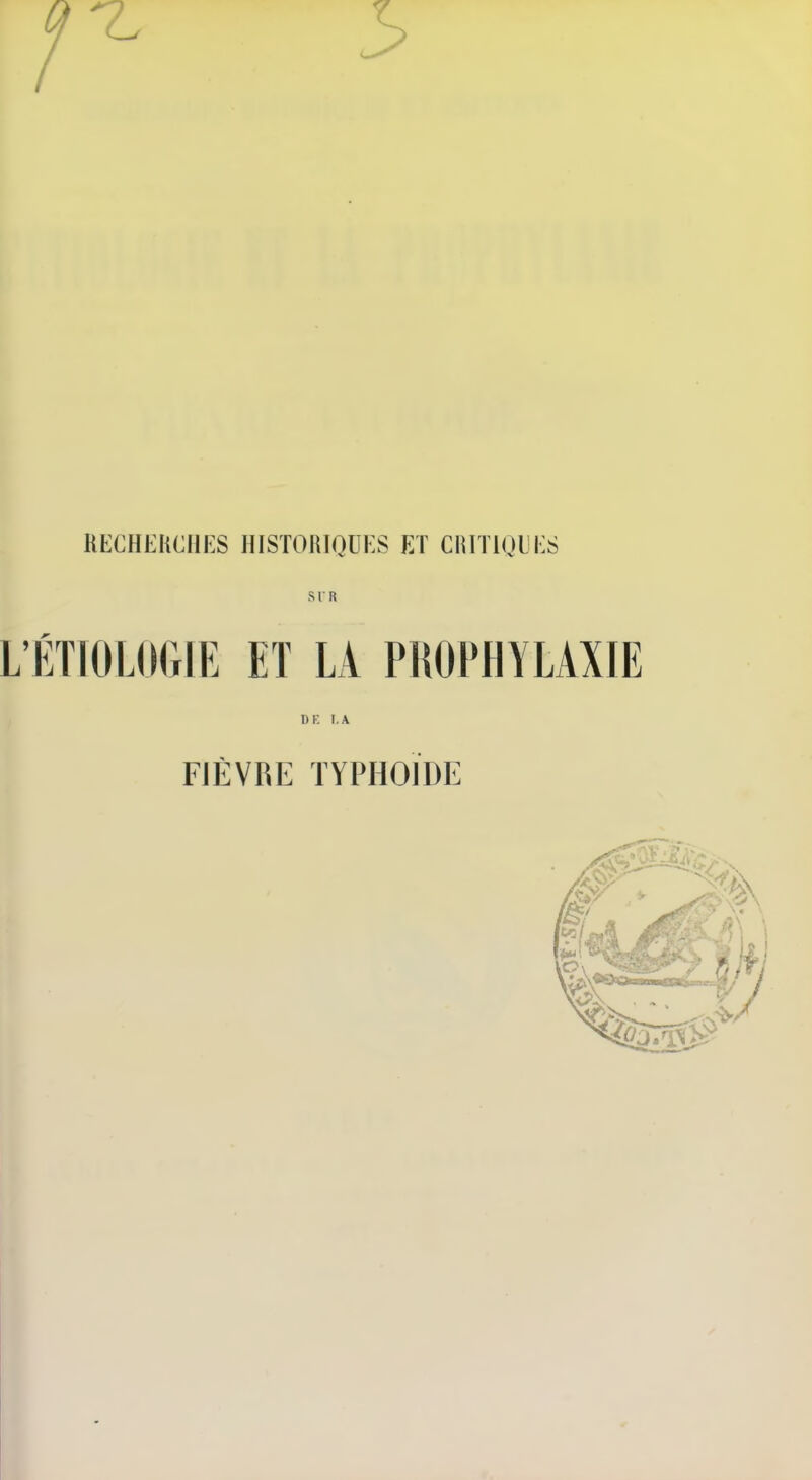 RECHEHCHES HISTORIQUES ET CHITIQUES SIR L'ÉTIOLOftIE ET LA PROPHYLAXIE I)K I.A FIÈVRE TYPHOÏDE