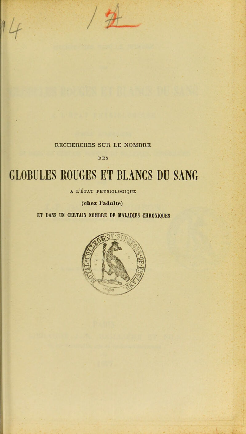 RECHERCHES SUR LE NOMBRE DES GLOBULES ROUGES ET BLANCS DU SANG A l’État physiologique (chez l’adulte) ET DANS m CERTAIN NOMBRE DE MALADIES CHRONIQUES