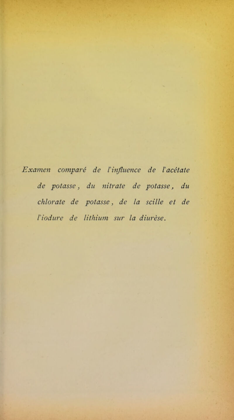 Examen comparé de Vinfluence de l'acétate de potasse, du nitrate de potasse, du chlorate de potasse, de la scille et de Piodure de lithium sur la diurèse.