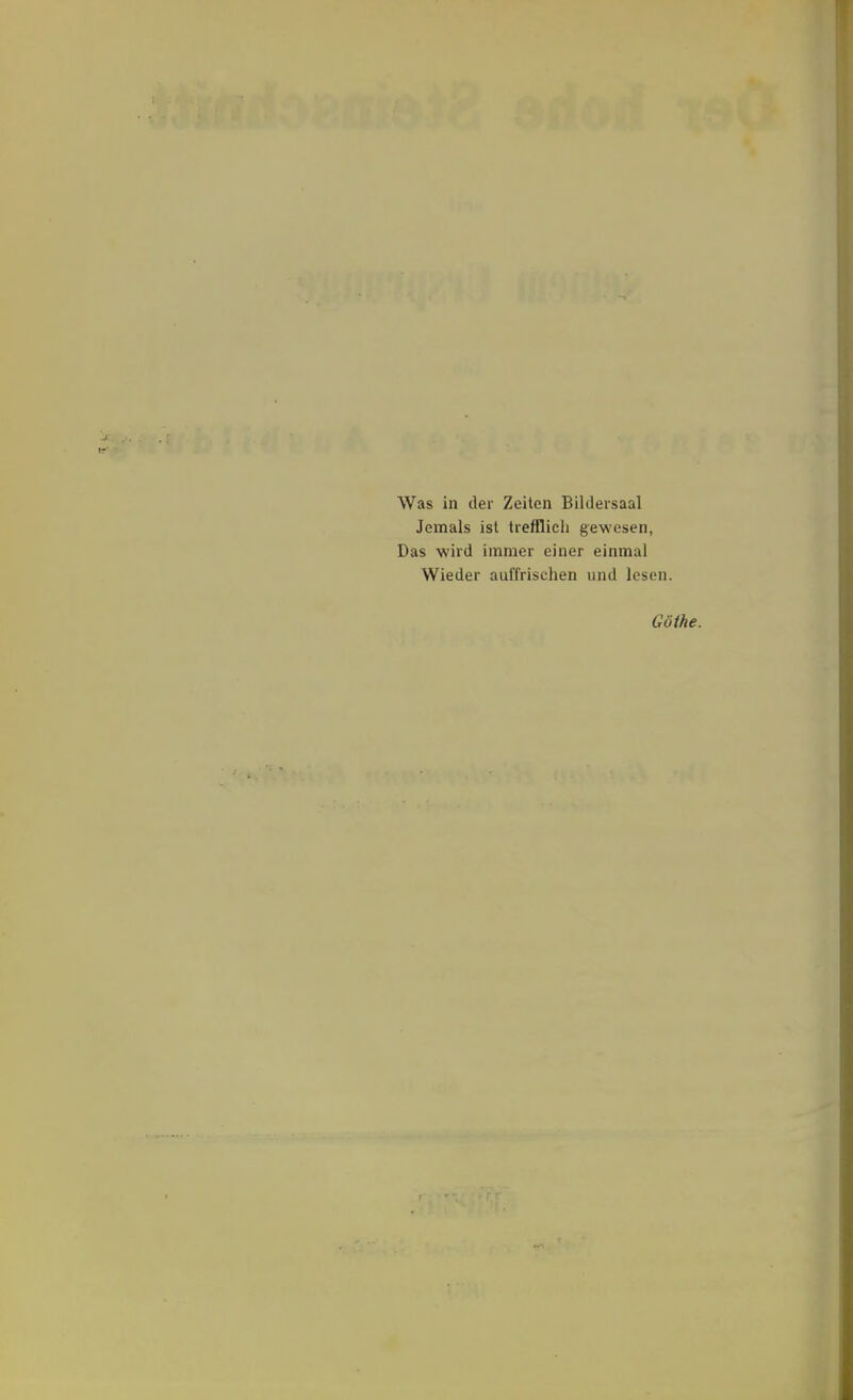 Jemals ist trefflich gewesen, Das wird immer einer einmal Wieder auffrischen und lesen. Göthe.