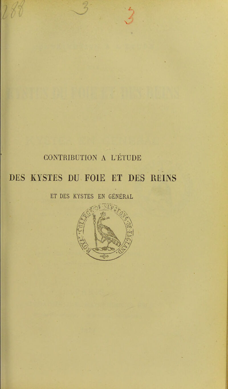 CONTRIBUTION A L'ÉTUDE DES KYSTES DU FOIE ET DES REINS ET DES KYSTES EN GÉNÉRAL